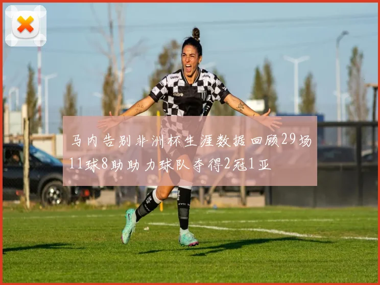 马内告别非洲杯生涯数据回顾29场11球8助助力球队夺得2冠1亚