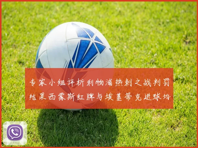 专家小组评析利物浦热刺之战判罚结果西蒙斯红牌与埃基蒂克进球均属合理