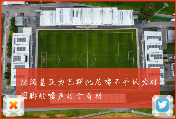拉诺基亚为巴斯托尼鸣不平认为对国脚的嘘声过于苛刻