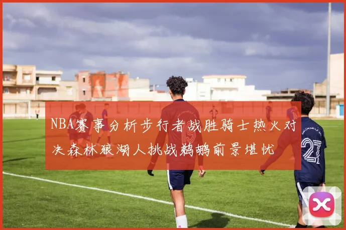 NBA赛事分析步行者战胜骑士热火对决森林狼湖人挑战鹈鹕前景堪忧
