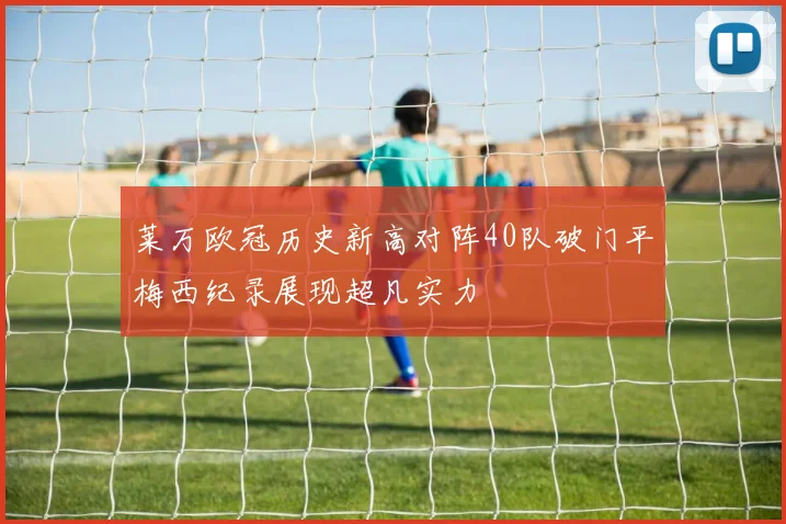 莱万欧冠历史新高对阵40队破门平梅西纪录展现超凡实力