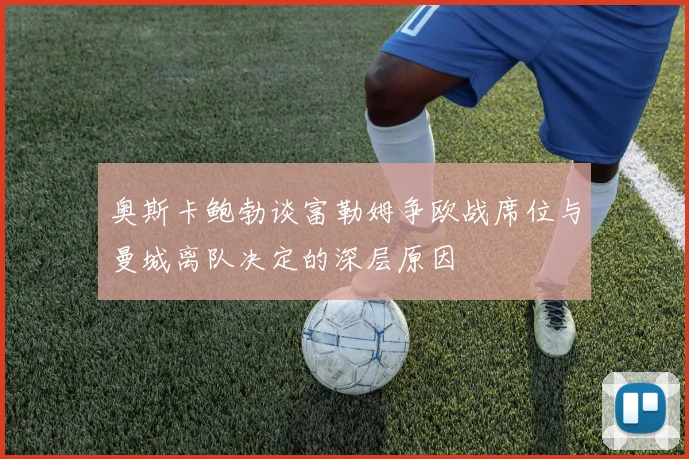 奥斯卡鲍勃谈富勒姆争欧战席位与曼城离队决定的深层原因