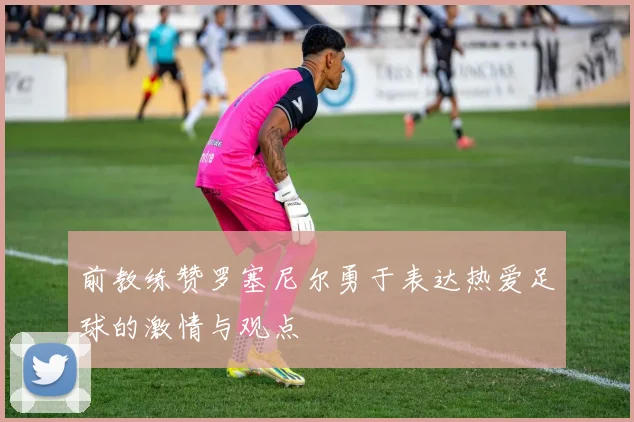 前教练赞罗塞尼尔勇于表达热爱足球的激情与观点