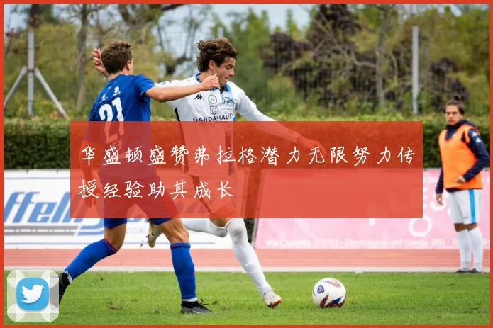华盛顿盛赞弗拉格潜力无限努力传授经验助其成长