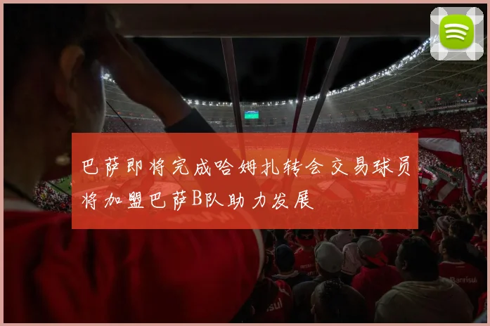 巴萨即将完成哈姆扎转会交易球员将加盟巴萨B队助力发展