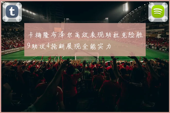 卡梅隆布泽尔高效表现助杜克险胜9助攻4抢断展现全能实力