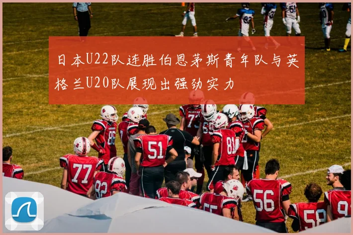 日本U22队连胜伯恩茅斯青年队与英格兰U20队展现出强劲实力