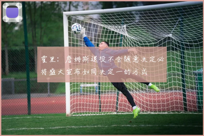 霍里：詹姆斯退役不会随意决定必将盛大宣布如同决定一的方式