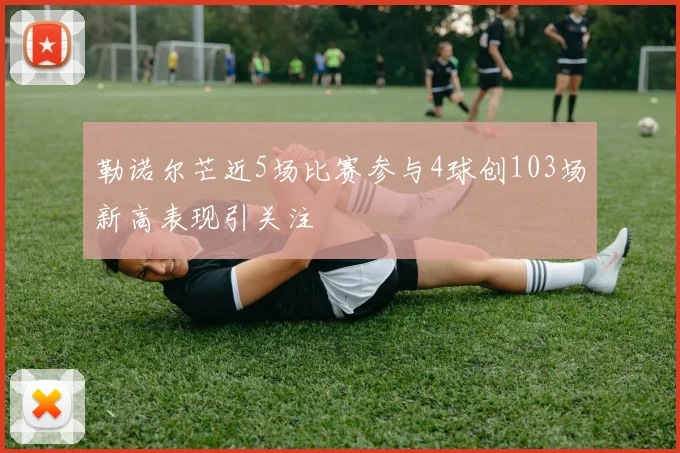 勒诺尔芒近5场比赛参与4球创103场新高表现引关注