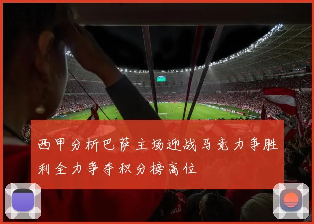 西甲分析巴萨主场迎战马竞力争胜利全力争夺积分榜高位