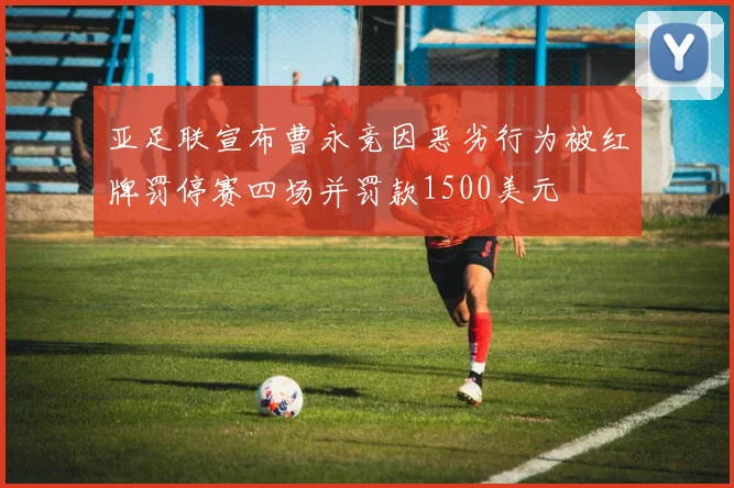 亚足联宣布曹永竞因恶劣行为被红牌罚停赛四场并罚款1500美元