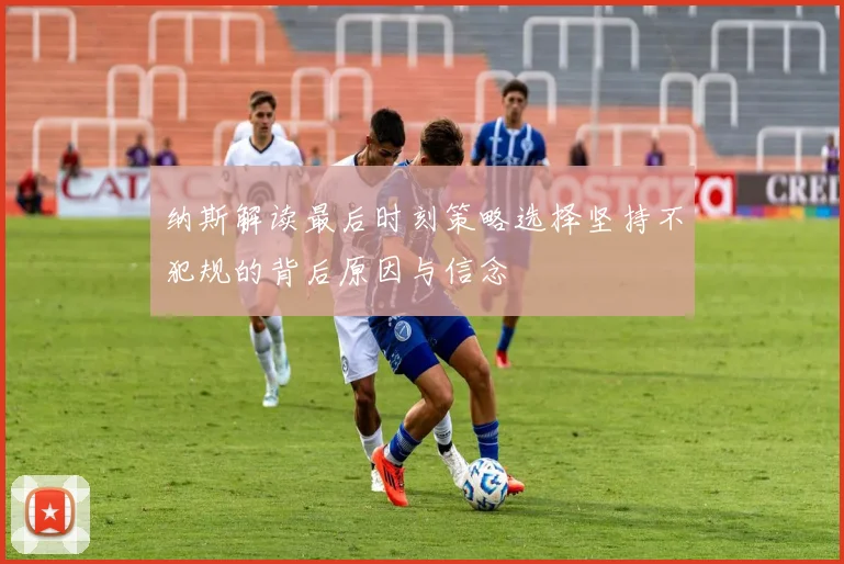 纳斯解读最后时刻策略选择坚持不犯规的背后原因与信念