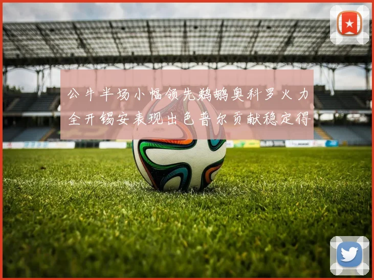 公牛半场小幅领先鹈鹕奥科罗火力全开锡安表现出色普尔贡献稳定得分