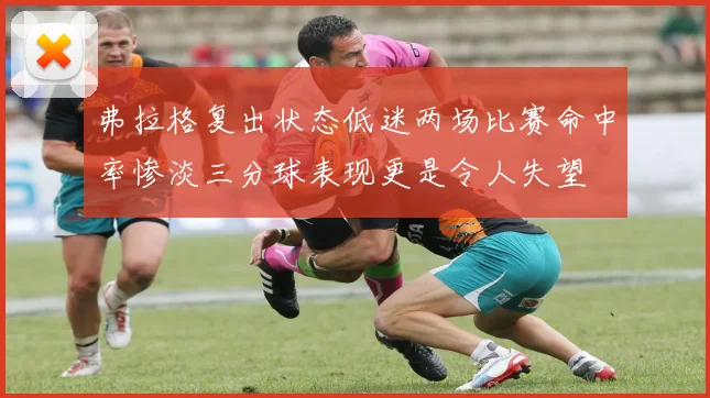 弗拉格复出状态低迷两场比赛命中率惨淡三分球表现更是令人失望