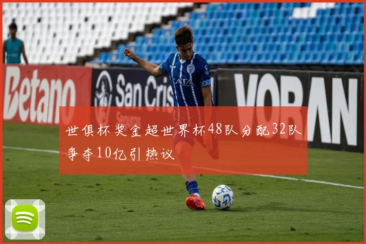 世俱杯奖金超世界杯48队分配32队争夺10亿引热议