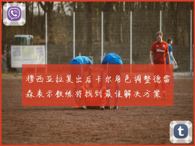 穆西亚拉复出后卡尔角色调整德雷森表示教练将找到最佳解决方案