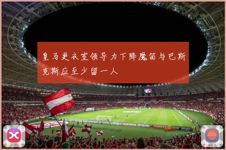 皇马更衣室领导力下降魔笛与巴斯克斯应至少留一人
