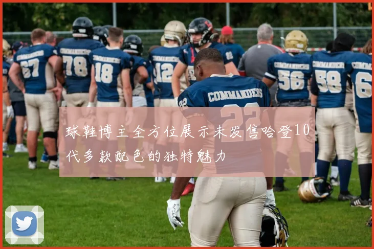 球鞋博主全方位展示未发售哈登10代多款配色的独特魅力