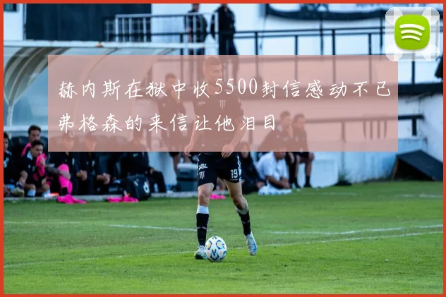 赫内斯在狱中收5500封信感动不已弗格森的来信让他泪目