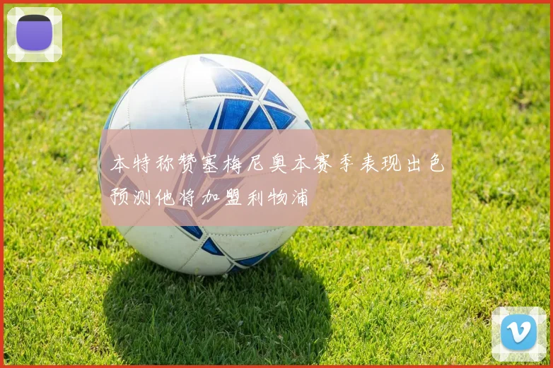 本特称赞塞梅尼奥本赛季表现出色预测他将加盟利物浦