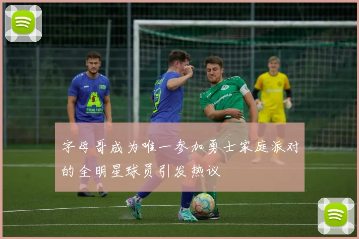 字母哥成为唯一参加勇士家庭派对的全明星球员引发热议