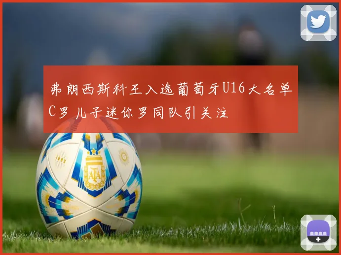 弗朗西斯科王入选葡萄牙U16大名单C罗儿子迷你罗同队引关注
