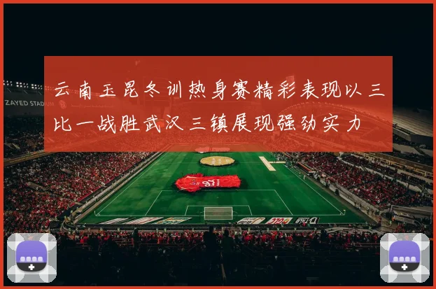 云南玉昆冬训热身赛精彩表现以三比一战胜武汉三镇展现强劲实力