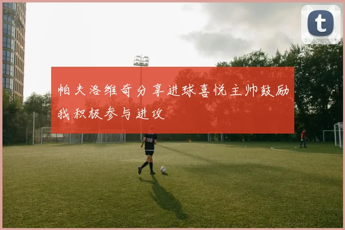 帕夫洛维奇分享进球喜悦主帅鼓励我积极参与进攻