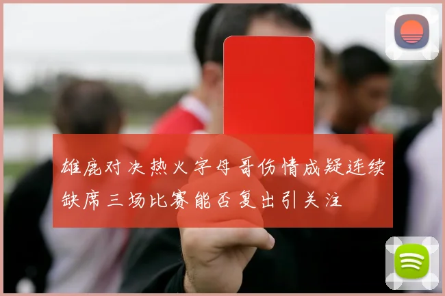 雄鹿对决热火字母哥伤情成疑连续缺席三场比赛能否复出引关注