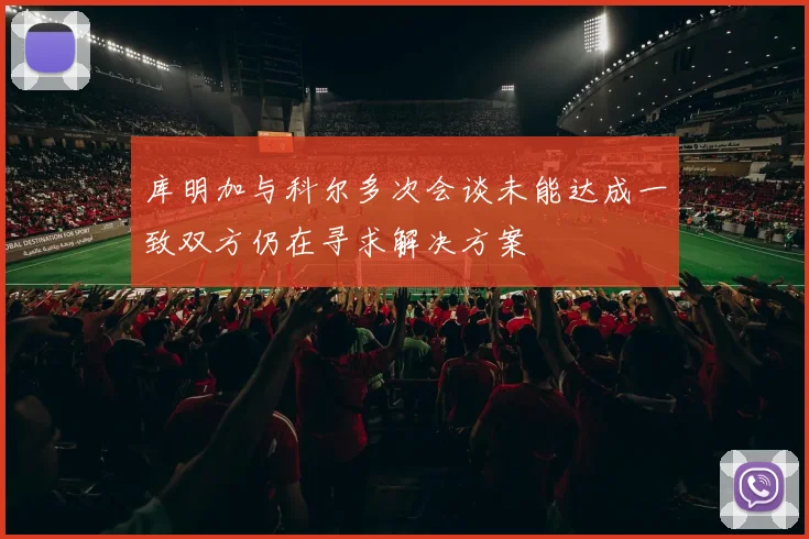 库明加与科尔多次会谈未能达成一致双方仍在寻求解决方案
