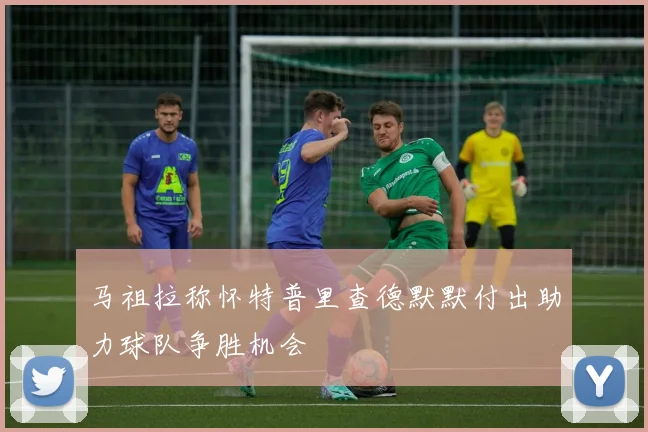 马祖拉称怀特普里查德默默付出助力球队争胜机会