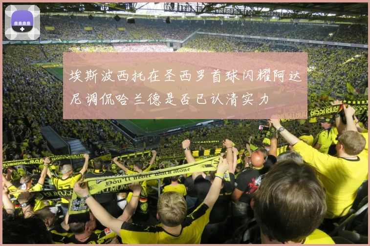 埃斯波西托在圣西罗首球闪耀阿达尼调侃哈兰德是否已认清实力