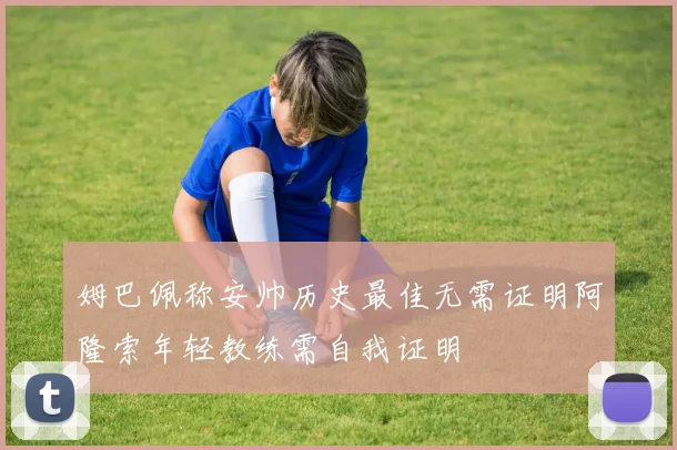 姆巴佩称安帅历史最佳无需证明阿隆索年轻教练需自我证明