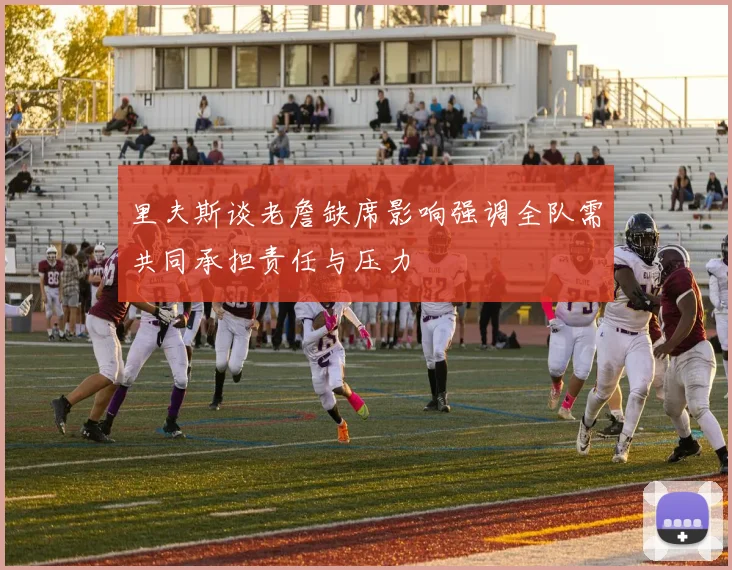 里夫斯谈老詹缺席影响强调全队需共同承担责任与压力