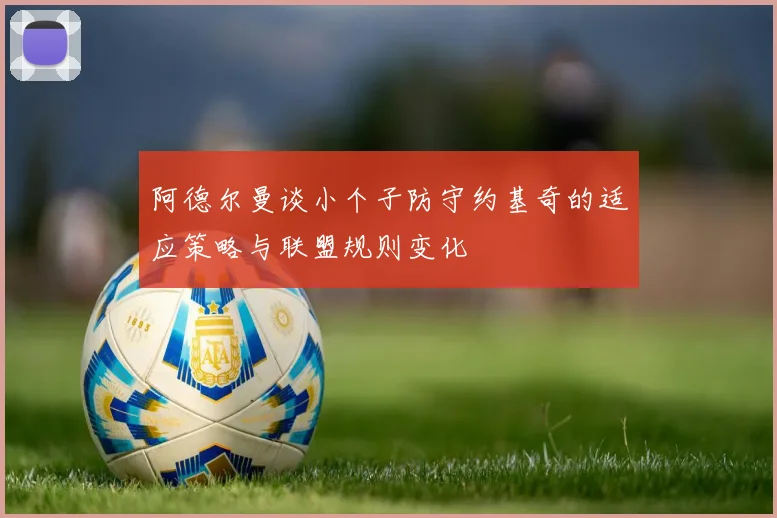 阿德尔曼谈小个子防守约基奇的适应策略与联盟规则变化