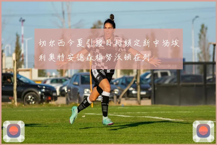 切尔西今夏引援目标锁定新中场埃利奥特安德森梅努沃顿在列