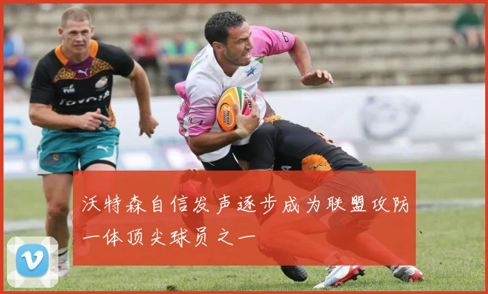 沃特森自信发声逐步成为联盟攻防一体顶尖球员之一