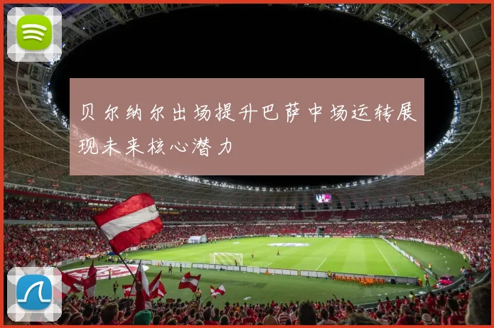 贝尔纳尔出场提升巴萨中场运转展现未来核心潜力