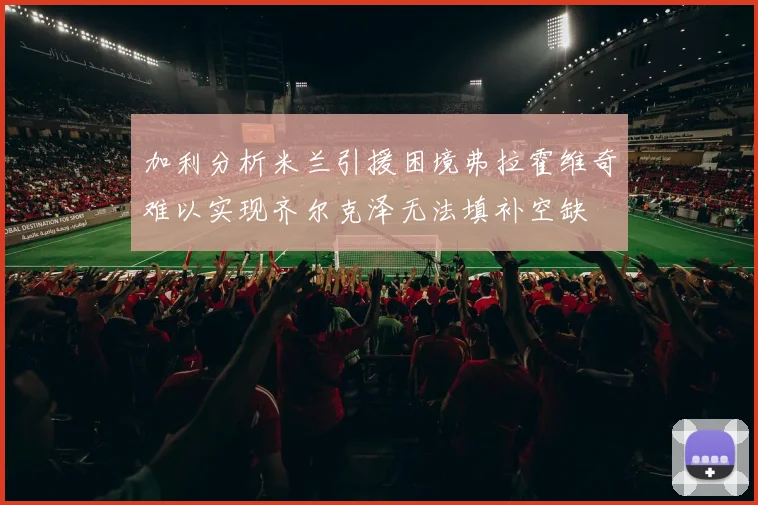 加利分析米兰引援困境弗拉霍维奇难以实现齐尔克泽无法填补空缺