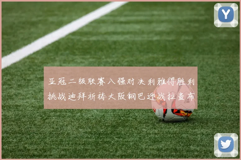 亚冠二级联赛八强对决利雅得胜利挑战迪拜祈祷大阪钢巴迎战拉查布里府