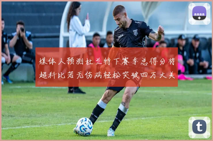 媒体人预测杜兰特下赛季总得分将超科比若无伤病轻松突破四万大关