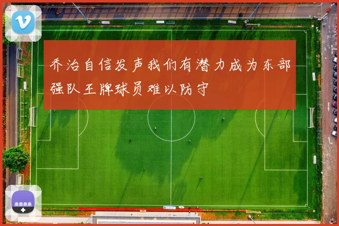 乔治自信发声我们有潜力成为东部强队王牌球员难以防守