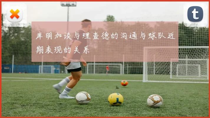 库明加谈与理查德的沟通与球队近期表现的关系